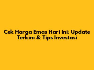 Cek Harga Emas Hari Ini: Update Terkini & Tips Investasi