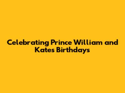 Celebrating Prince William and Kate's Birthdays