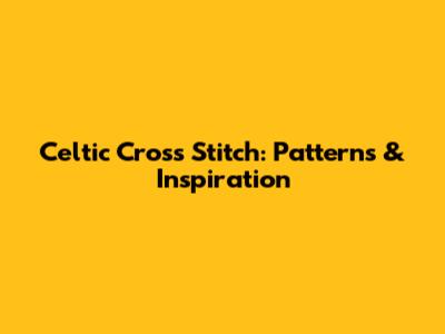 Celtic Cross Stitch: Patterns & Inspiration
