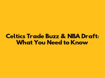 Celtics' Trade Buzz & NBA Draft: What You Need to Know