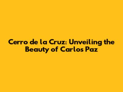 Cerro de la Cruz: Unveiling the Beauty of Carlos Paz