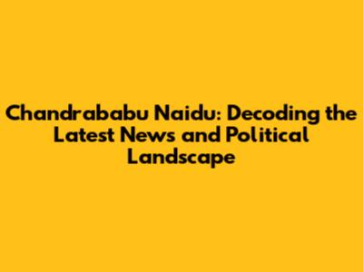 Chandrababu Naidu: Decoding the Latest News and Political Landscape