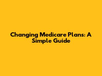 Changing Medicare Plans: A Simple Guide