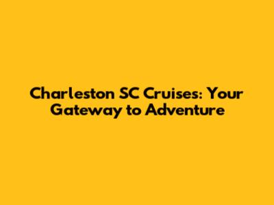 Charleston SC Cruises: Your Gateway to Adventure