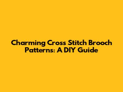 Charming Cross Stitch Brooch Patterns: A DIY Guide