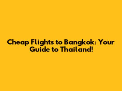 Cheap Flights to Bangkok: Your Guide to Thailand!