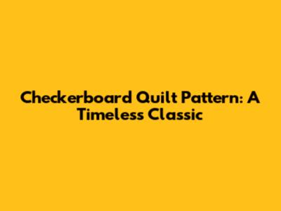 Checkerboard Quilt Pattern: A Timeless Classic