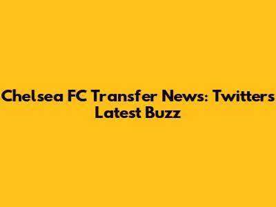 Chelsea FC Transfer News: Twitter's Latest Buzz