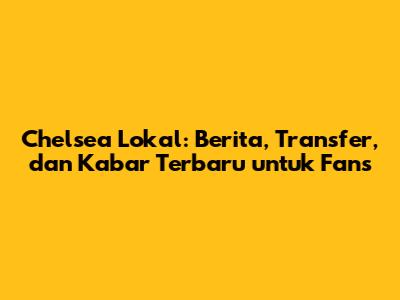 Chelsea Lokal: Berita, Transfer, dan Kabar Terbaru untuk Fans