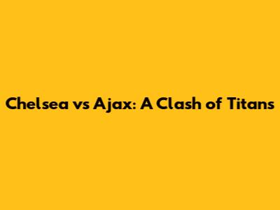 Chelsea vs Ajax: A Clash of Titans