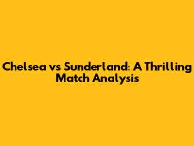Chelsea vs Sunderland: A Thrilling Match Analysis