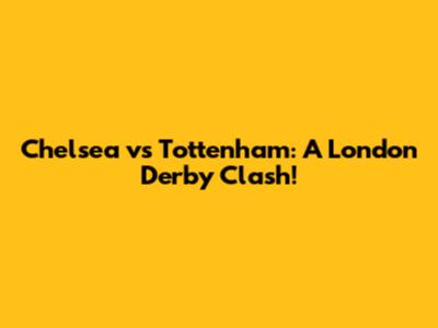 Chelsea vs Tottenham: A London Derby Clash!