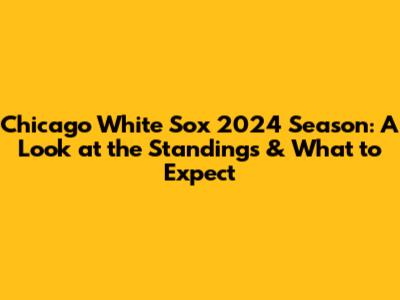 Chicago White Sox 2024 Season: A Look at the Standings & What to Expect