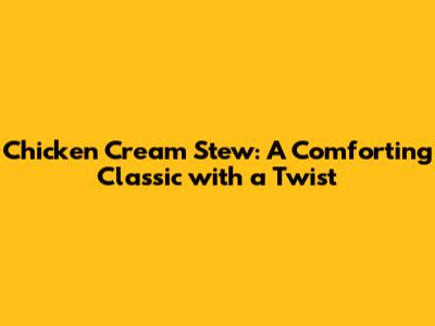 Chicken Cream Stew: A Comforting Classic with a Twist