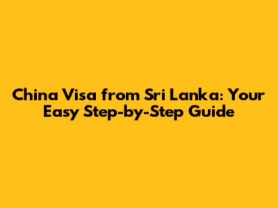 China Visa from Sri Lanka: Your Easy Step-by-Step Guide