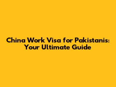 China Work Visa for Pakistanis: Your Ultimate Guide