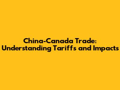 China-Canada Trade: Understanding Tariffs and Impacts