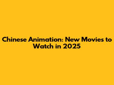Chinese Animation: New Movies to Watch in 2025