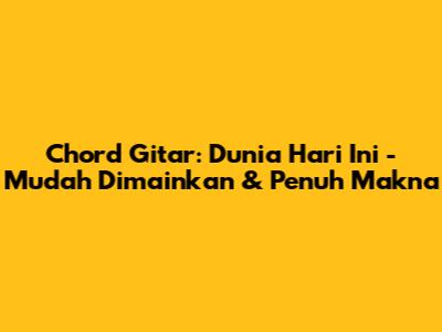 Chord Gitar: 'Dunia Hari Ini' - Mudah Dimainkan & Penuh Makna