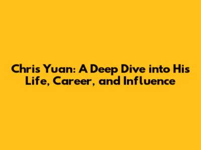Chris Yuan: A Deep Dive into His Life, Career, and Influence