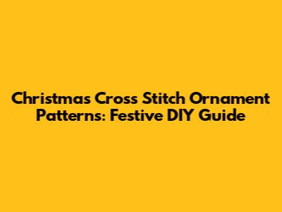 Christmas Cross Stitch Ornament Patterns: Festive DIY Guide
