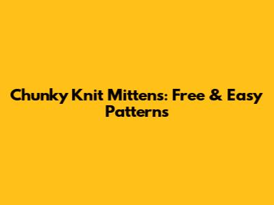 Chunky Knit Mittens: Free & Easy Patterns