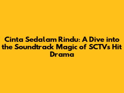 Cinta Sedalam Rindu: A Dive into the Soundtrack Magic of SCTV's Hit Drama