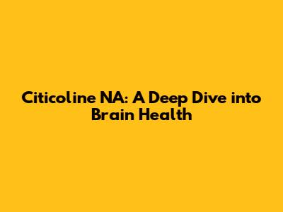 Citicoline NA: A Deep Dive into Brain Health