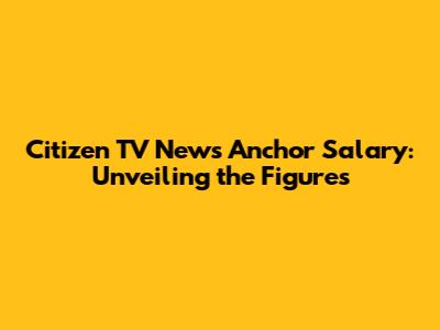 Citizen TV News Anchor Salary: Unveiling the Figures