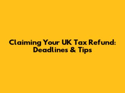 Claiming Your UK Tax Refund: Deadlines & Tips