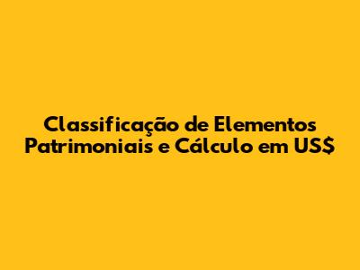 Classificação de Elementos Patrimoniais e Cálculo em US$