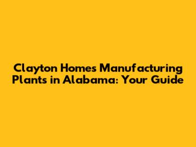 Clayton Homes Manufacturing Plants in Alabama: Your Guide