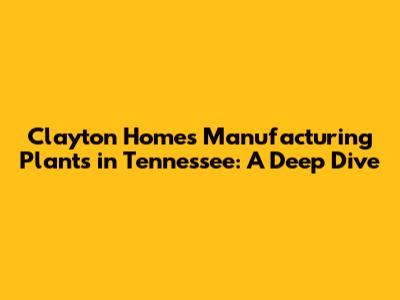 Clayton Homes Manufacturing Plants in Tennessee: A Deep Dive