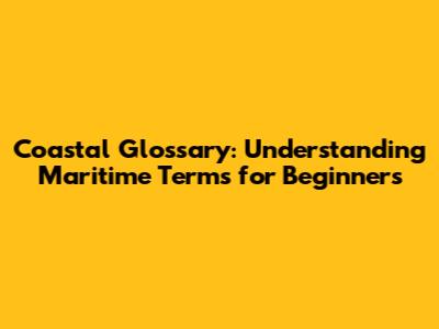 Coastal Glossary: Understanding Maritime Terms for Beginners