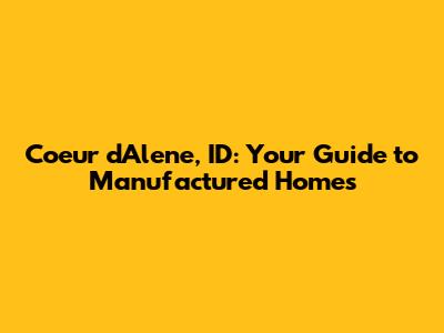 Coeur d'Alene, ID: Your Guide to Manufactured Homes