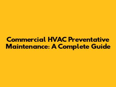 Commercial HVAC Preventative Maintenance: A Complete Guide