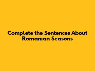 Complete the Sentences About Romanian Seasons