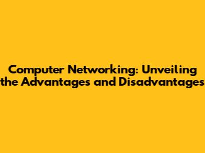 Computer Networking: Unveiling the Advantages and Disadvantages