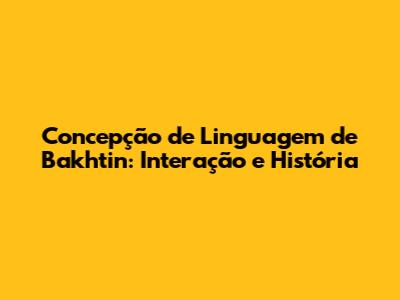 Concepção de Linguagem de Bakhtin: Interação e História