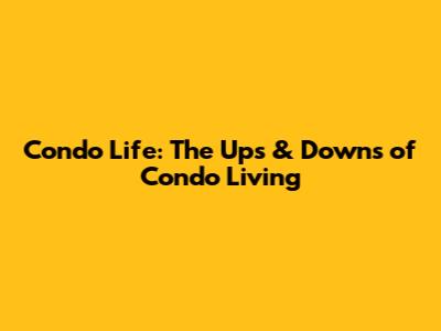 Condo Life: The Ups & Downs of Condo Living