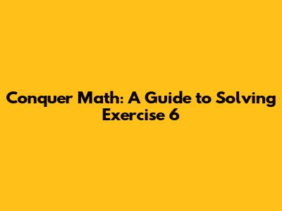 Conquer Math: A Guide to Solving Exercise 6