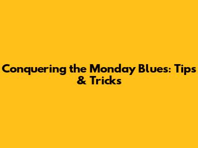Conquering the Monday Blues: Tips & Tricks