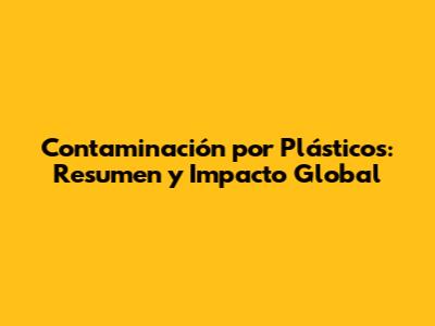 Contaminación por Plásticos: Resumen y Impacto Global