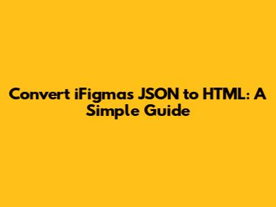 Convert iFigmas JSON to HTML: A Simple Guide