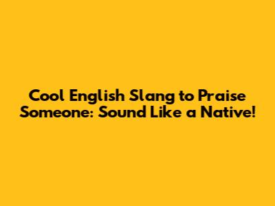 Cool English Slang to Praise Someone: Sound Like a Native!