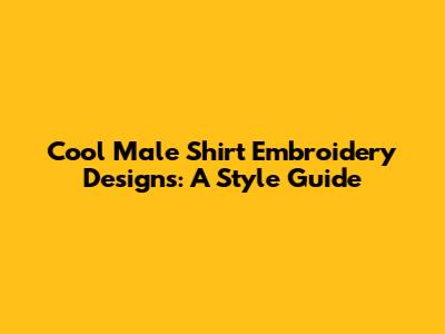 Cool Male Shirt Embroidery Designs: A Style Guide