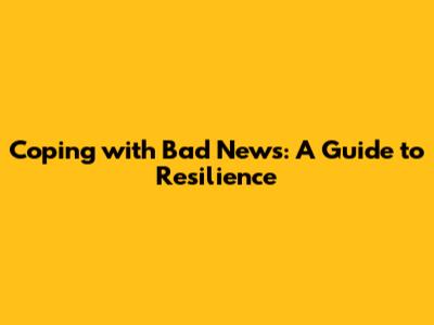 Coping with Bad News: A Guide to Resilience