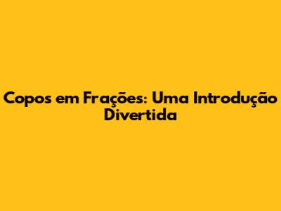Copos em Frações: Uma Introdução Divertida