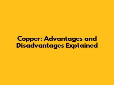 Copper: Advantages and Disadvantages Explained