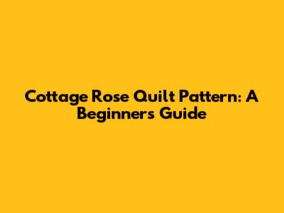 Cottage Rose Quilt Pattern: A Beginner's Guide
